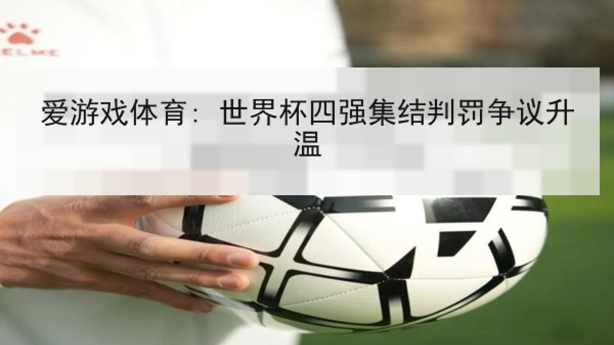爱游戏体育: 世界杯四强集结判罚争议升温