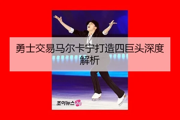 勇士交易马尔卡宁打造四巨头深度解析