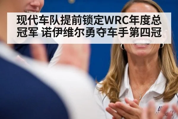 现代车队提前锁定WRC年度总冠军 诺伊维尔勇夺车手第四冠
