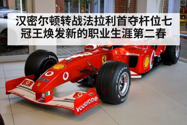 汉密尔顿转战法拉利首夺杆位七冠王焕发新的职业生涯第二春